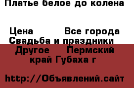 Платье белое до колена › Цена ­ 800 - Все города Свадьба и праздники » Другое   . Пермский край,Губаха г.